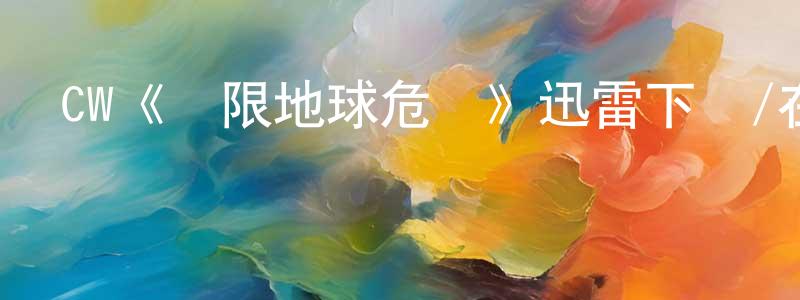 陳伯聯發布CW《無限地球危機》迅雷下載/在線觀看/百度云-魔幻/科幻-美劇天堂